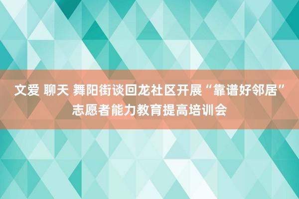 文爱 聊天 舞阳街谈回龙社区开展“靠谱好邻居”志愿者能力教育提高培训会