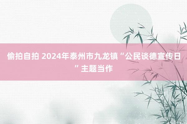 偷拍自拍 2024年泰州市九龙镇“公民谈德宣传日”主题当作