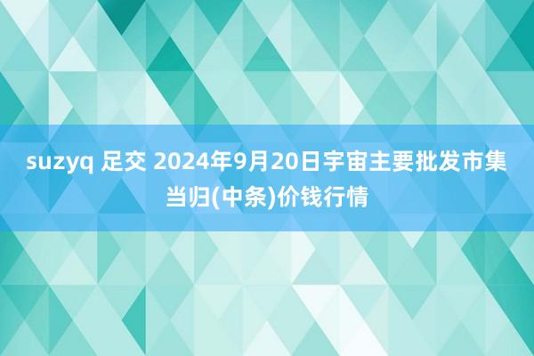 suzyq 足交 2024年9月20日宇宙主要批发市集当归(中条)价钱行情