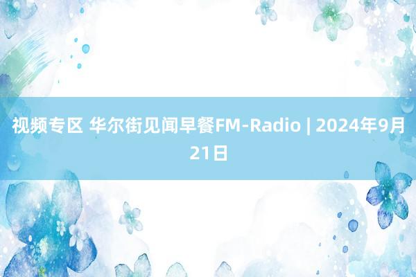 视频专区 华尔街见闻早餐FM-Radio | 2024年9月21日