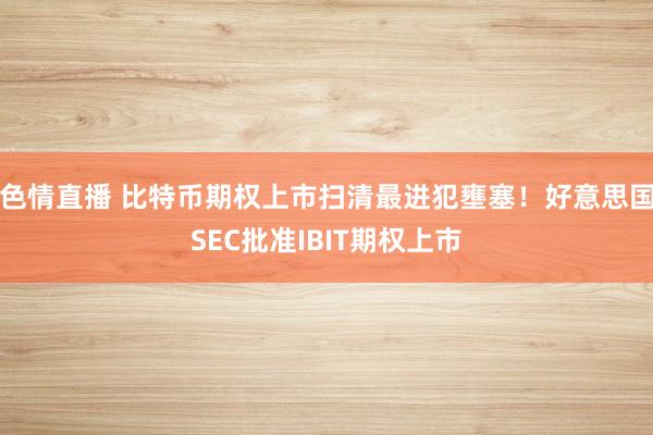 色情直播 比特币期权上市扫清最进犯壅塞！好意思国SEC批准IBIT期权上市