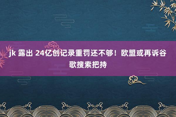 jk 露出 24亿创记录重罚还不够！欧盟或再诉谷歌搜索把持