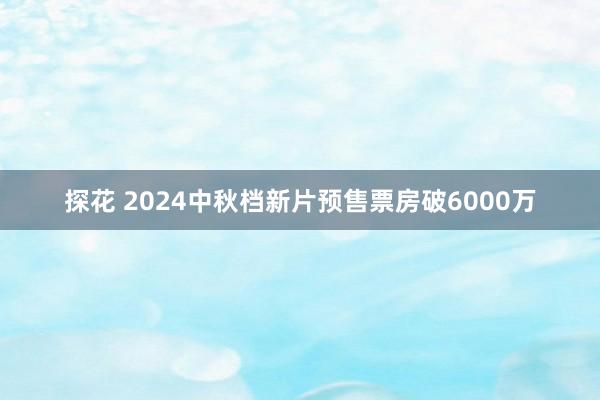 探花 2024中秋档新片预售票房破6000万