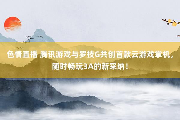 色情直播 腾讯游戏与罗技G共创首款云游戏掌机，随时畅玩3A的新采纳！