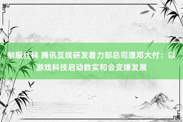 制服丝袜 腾讯互娱研发着力部总司理邓大付：以游戏科技启动数实和会变嫌发展