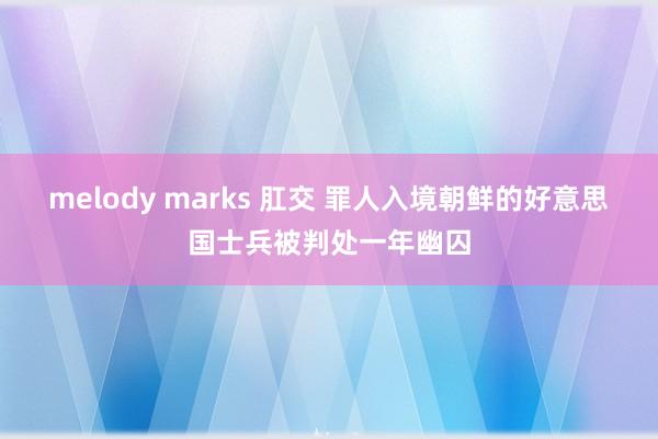 melody marks 肛交 罪人入境朝鲜的好意思国士兵被判处一年幽囚