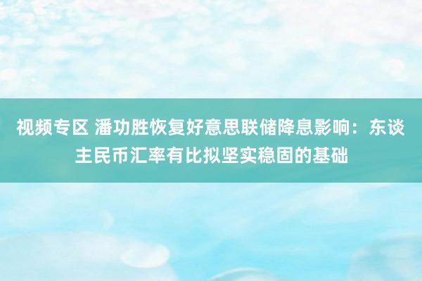 视频专区 潘功胜恢复好意思联储降息影响：东谈主民币汇率有比拟坚实稳固的基础