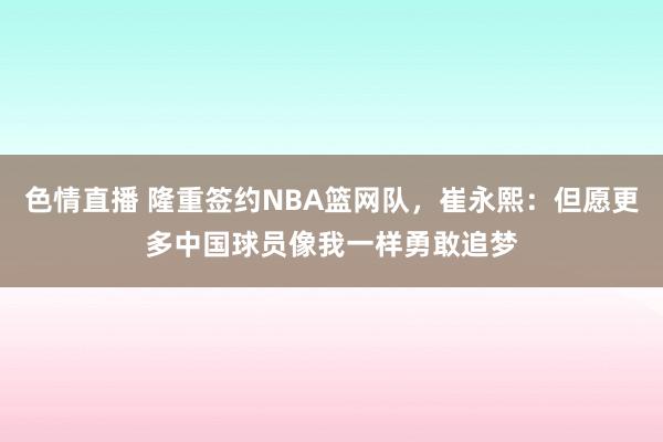 色情直播 隆重签约NBA篮网队，崔永熙：但愿更多中国球员像我一样勇敢追梦