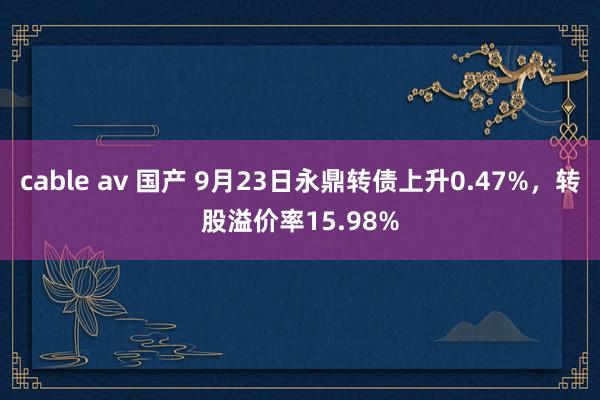 cable av 国产 9月23日永鼎转债上升0.47%，转股溢价率15.98%