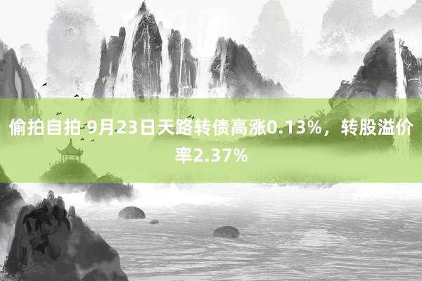 偷拍自拍 9月23日天路转债高涨0.13%，转股溢价率2.37%