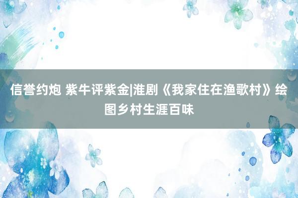 信誉约炮 紫牛评紫金|淮剧《我家住在渔歌村》绘图乡村生涯百味