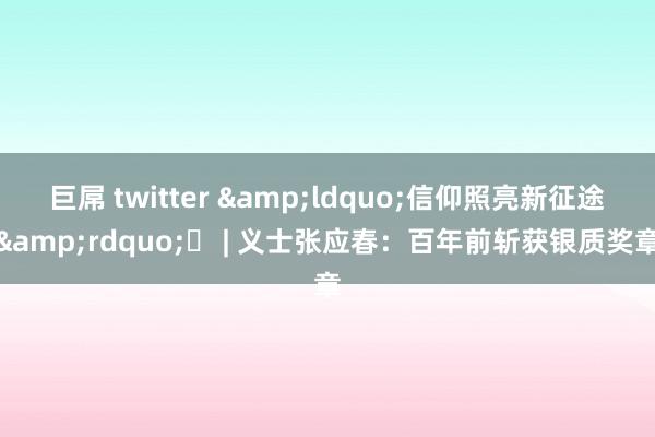 巨屌 twitter &ldquo;信仰照亮新征途&rdquo;⑪ | 义士张应春：百年前斩获银质奖章