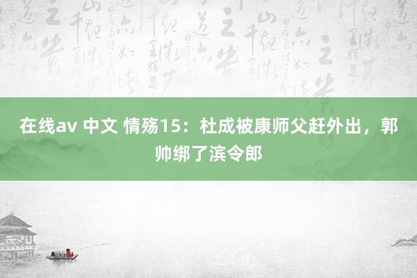 在线av 中文 情殇15：杜成被康师父赶外出，郭帅绑了滨令郎