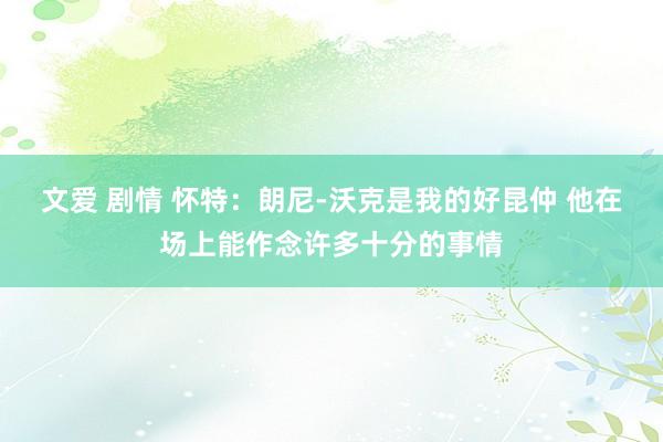 文爱 剧情 怀特：朗尼-沃克是我的好昆仲 他在场上能作念许多十分的事情