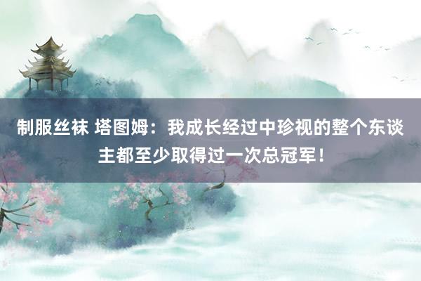 制服丝袜 塔图姆：我成长经过中珍视的整个东谈主都至少取得过一次总冠军！