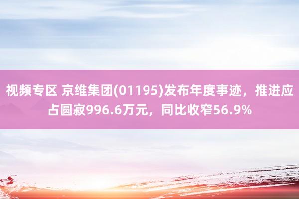 视频专区 京维集团(01195)发布年度事迹，推进应占圆寂996.6万元，同比收窄56.9%