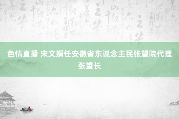 色情直播 宋文娟任安徽省东说念主民张望院代理张望长