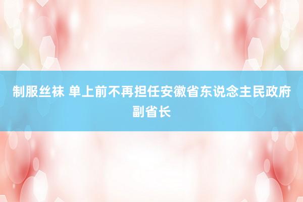 制服丝袜 单上前不再担任安徽省东说念主民政府副省长