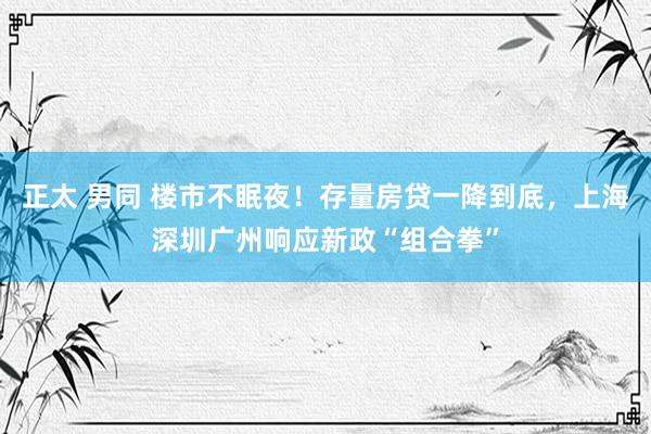 正太 男同 楼市不眠夜！存量房贷一降到底，上海深圳广州响应新政“组合拳”