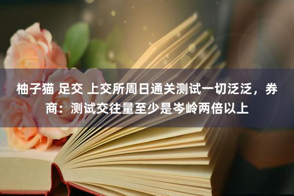 柚子猫 足交 上交所周日通关测试一切泛泛，券商：测试交往量至少是岑岭两倍以上