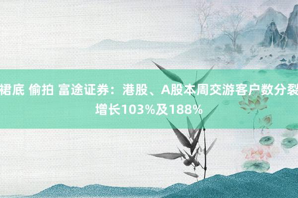 裙底 偷拍 富途证券：港股、A股本周交游客户数分裂增长103%及188%