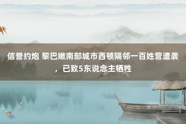 信誉约炮 黎巴嫩南部城市西顿隔邻一百姓营遭袭，已致5东说念主牺牲