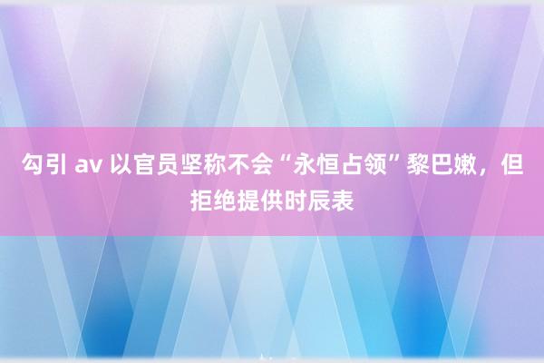 勾引 av 以官员坚称不会“永恒占领”黎巴嫩，但拒绝提供时辰表