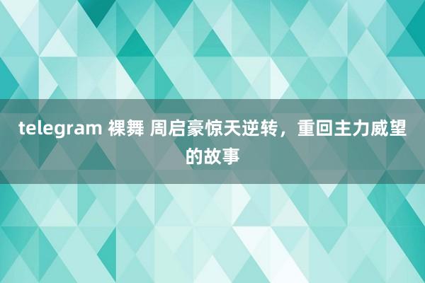 telegram 裸舞 周启豪惊天逆转，重回主力威望的故事