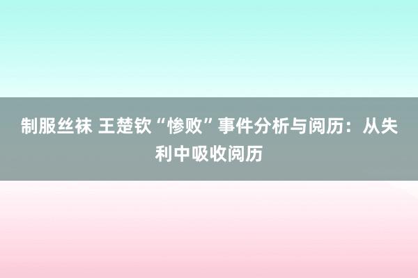 制服丝袜 王楚钦“惨败”事件分析与阅历：从失利中吸收阅历