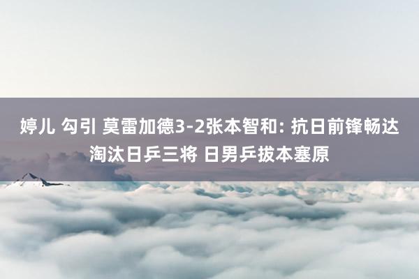 婷儿 勾引 莫雷加德3-2张本智和: 抗日前锋畅达淘汰日乒三将 日男乒拔本塞原