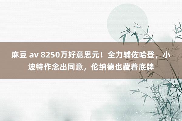 麻豆 av 8250万好意思元！全力辅佐哈登，小波特作念出同意，伦纳德也藏着底牌