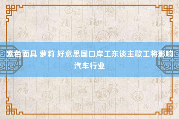 紫色面具 萝莉 好意思国口岸工东谈主歇工将影响汽车行业