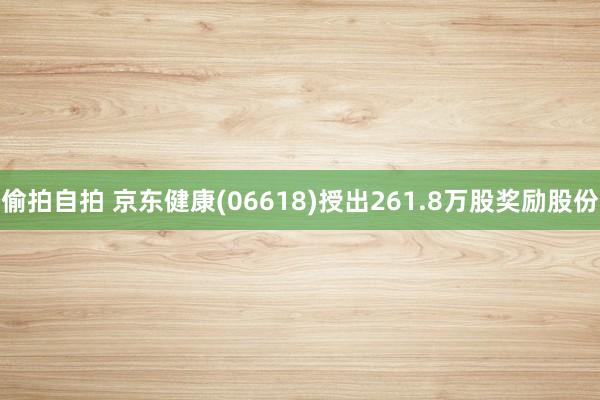 偷拍自拍 京东健康(06618)授出261.8万股奖励股份