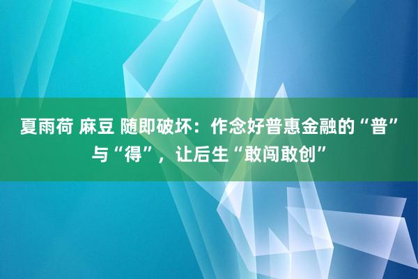 夏雨荷 麻豆 随即破坏：作念好普惠金融的“普”与“得”，让后生“敢闯敢创”