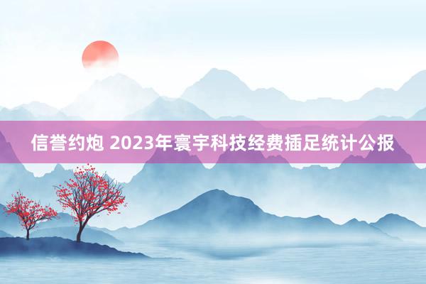 信誉约炮 2023年寰宇科技经费插足统计公报