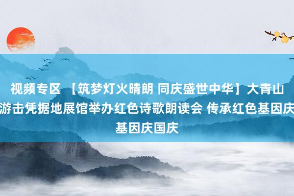 视频专区 【筑梦灯火晴朗 同庆盛世中华】大青山抗日游击凭据地展馆举办红色诗歌朗读会 传承红色基因庆国庆