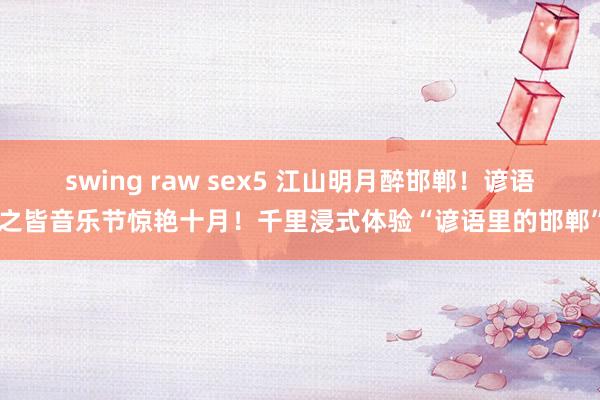 swing raw sex5 江山明月醉邯郸！谚语之皆音乐节惊艳十月！千里浸式体验“谚语里的邯郸”