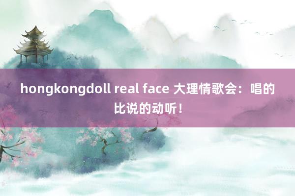 hongkongdoll real face 大理情歌会：唱的比说的动听！