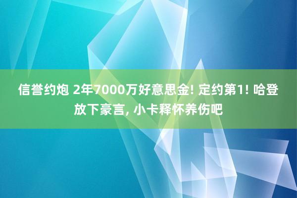 信誉约炮 2年7000万好意思金! 定约第1! 哈登放下豪言， 小卡释怀养伤吧