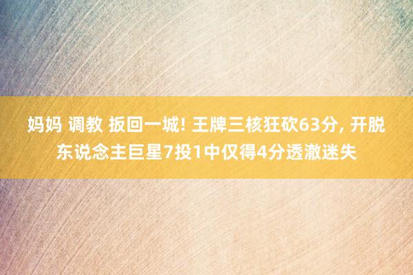 妈妈 调教 扳回一城! 王牌三核狂砍63分， 开脱东说念主巨星7投1中仅得4分透澈迷失