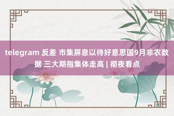 telegram 反差 市集屏息以待好意思国9月非农数据 三大期指集体走高 | 彻夜看点