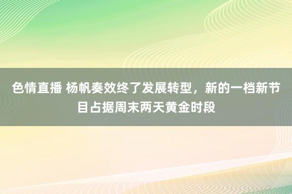 色情直播 杨帆奏效终了发展转型，新的一档新节目占据周末两天黄金时段