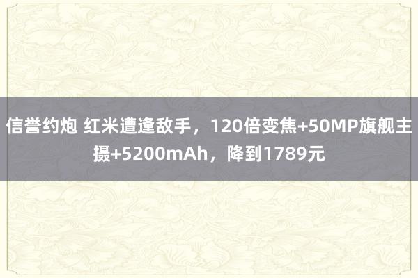 信誉约炮 红米遭逢敌手，120倍变焦+50MP旗舰主摄+5200mAh，降到1789元