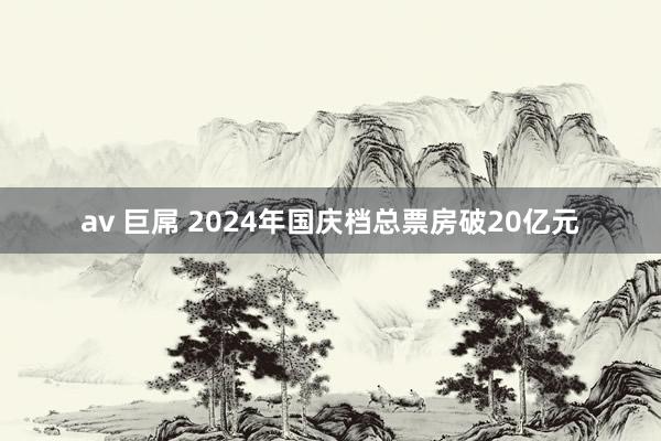 av 巨屌 2024年国庆档总票房破20亿元