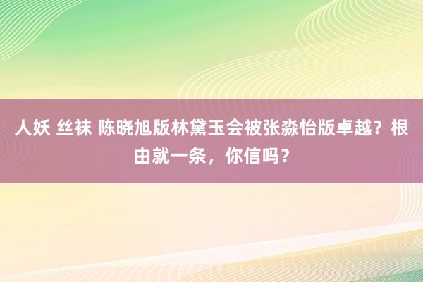 人妖 丝袜 陈晓旭版林黛玉会被张淼怡版卓越？根由就一条，你信吗？