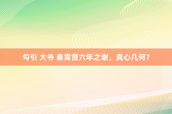 勾引 大爷 秦霄贤六年之谢，真心几何？