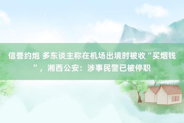 信誉约炮 多东谈主称在机场出境时被收“买烟钱”，湘西公安：涉事民警已被停职