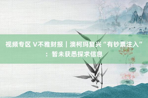 视频专区 V不雅财报｜澳柯玛复兴“有钞票注入”：暂未获悉探求信息