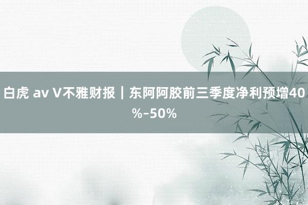 白虎 av V不雅财报｜东阿阿胶前三季度净利预增40%–50%