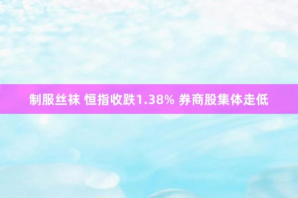 制服丝袜 恒指收跌1.38% 券商股集体走低